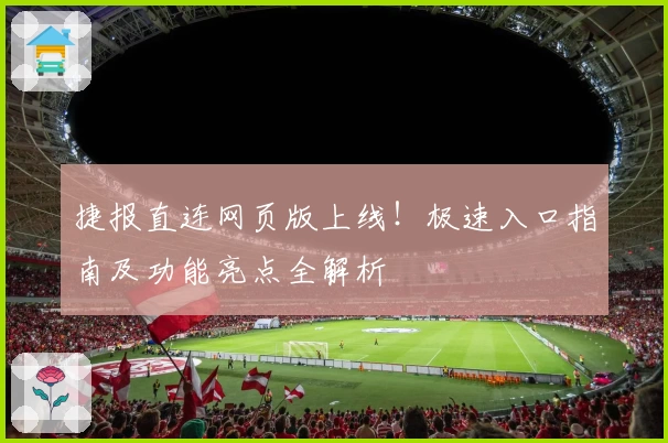 捷报直连网页版上线！极速入口指南及功能亮点全解析