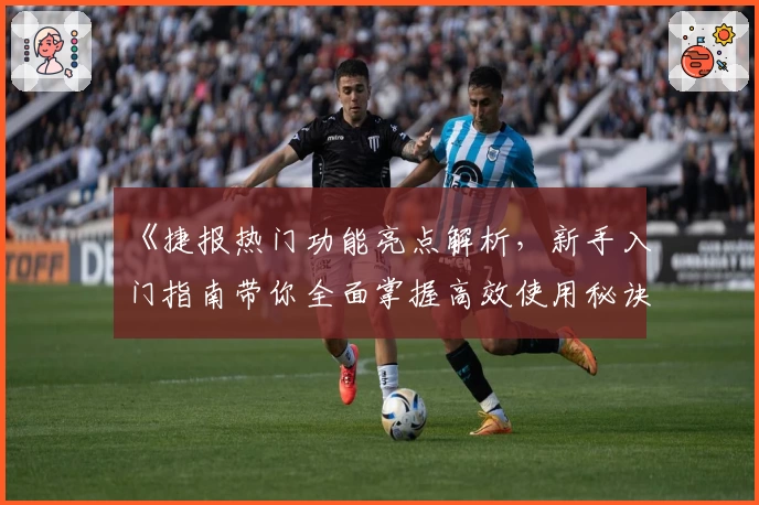 《捷报热门功能亮点解析，新手入门指南带你全面掌握高效使用秘诀》