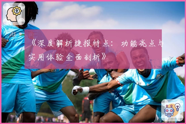 《深度解析捷报特点：功能亮点与实用体验全面剖析》