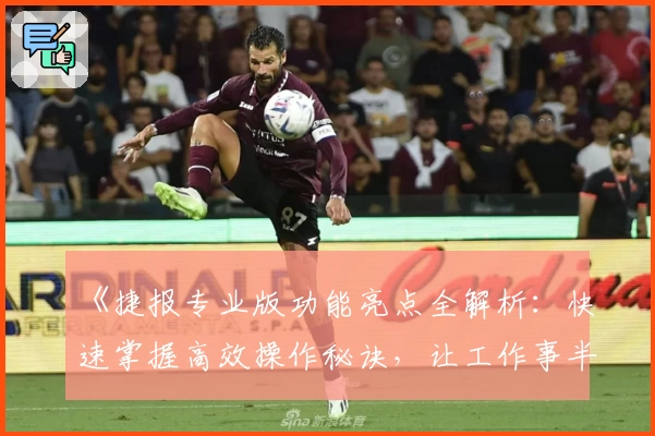 《捷报专业版功能亮点全解析：快速掌握高效操作秘诀，让工作事半功倍》
