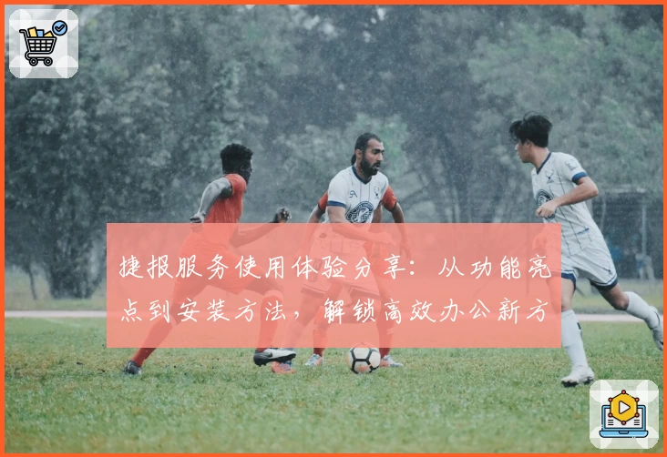 捷报服务使用体验分享：从功能亮点到安装方法，解锁高效办公新方式