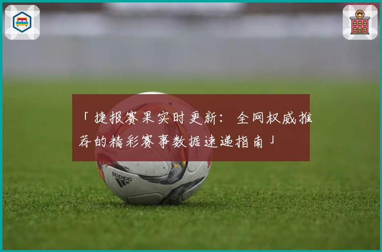 「捷报赛果实时更新：全网权威推荐的精彩赛事数据速递指南」