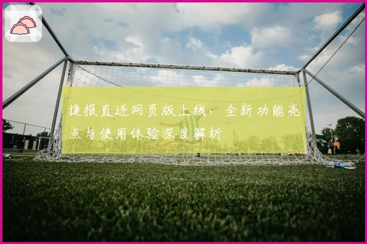 捷报直连网页版上线，全新功能亮点与使用体验深度解析