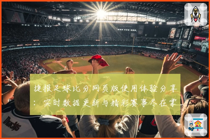 捷报足球比分网页版使用体验分享：实时数据更新与精彩赛事尽在掌握
