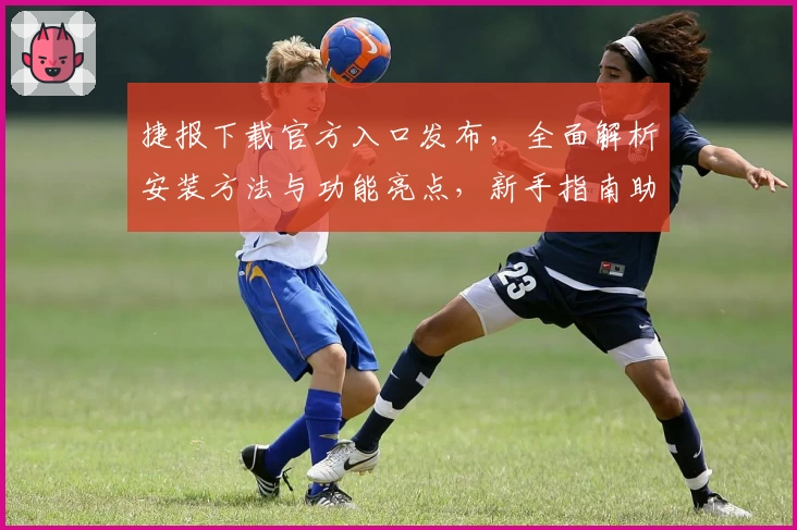 捷报下载官方入口发布，全面解析安装方法与功能亮点，新手指南助你轻松上手