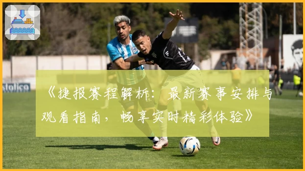 《捷报赛程解析：最新赛事安排与观看指南，畅享实时精彩体验》