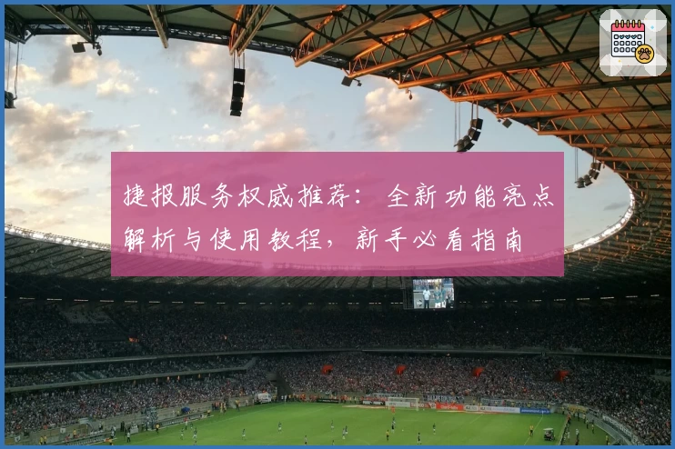 捷报服务权威推荐：全新功能亮点解析与使用教程，新手必看指南