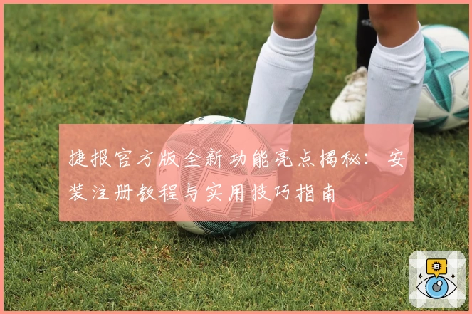 捷报官方版全新功能亮点揭秘：安装注册教程与实用技巧指南