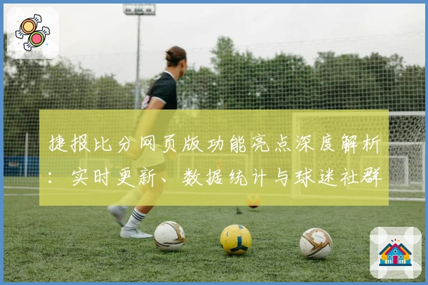 捷报比分网页版功能亮点深度解析：实时更新、数据统计与球迷社群体验全揭秘