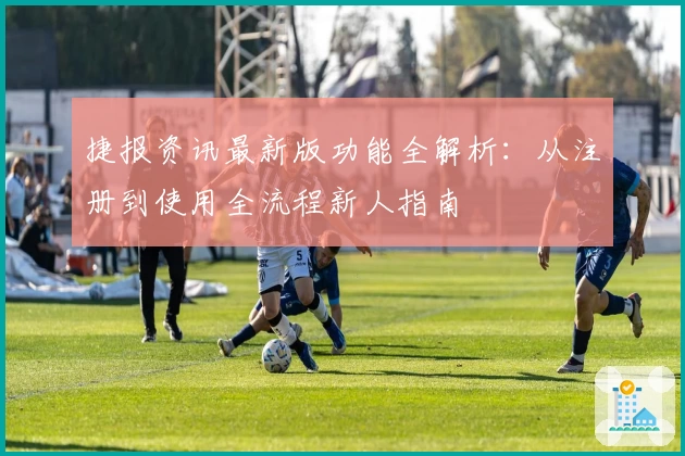 捷报资讯最新版功能全解析：从注册到使用全流程新人指南