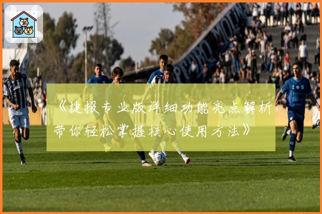 《捷报专业版详细功能亮点解析，带你轻松掌握核心使用方法》