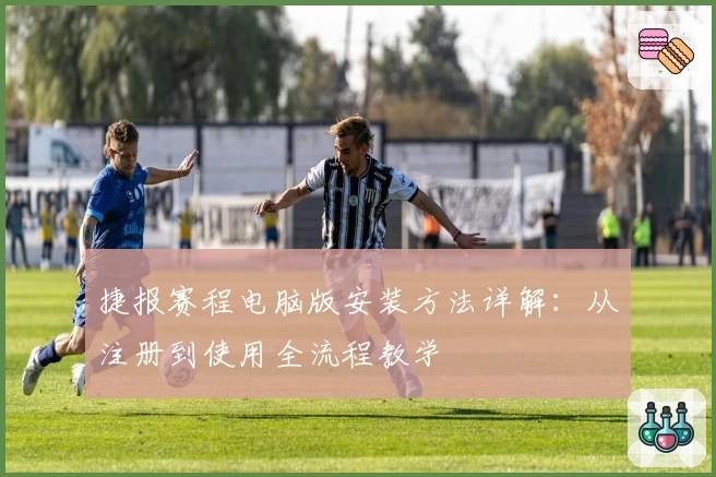 捷报赛程电脑版安装方法详解：从注册到使用全流程教学