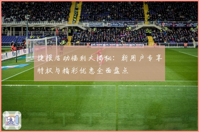 捷报活动福利大揭秘：新用户专享特权与精彩优惠全面盘点
