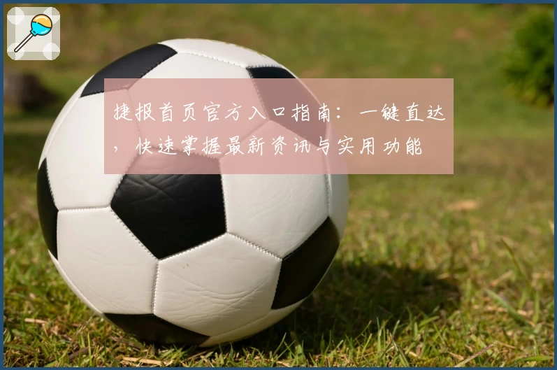 捷报首页官方入口指南：一键直达，快速掌握最新资讯与实用功能