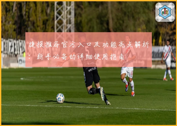 捷报推荐官方入口及功能亮点解析：新手必备的详细使用指南